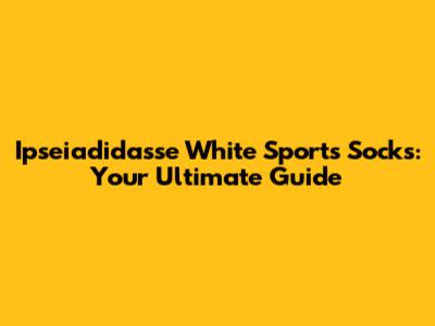 Ipseiadidasse White Sports Socks: Your Ultimate Guide