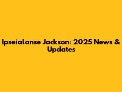 Ipseialanse Jackson: 2025 News & Updates