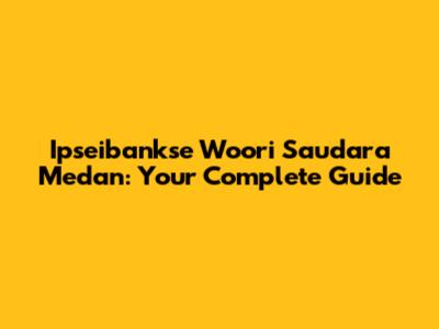 Ipseibankse Woori Saudara Medan: Your Complete Guide