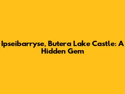 Ipseibarryse, Butera Lake Castle: A Hidden Gem