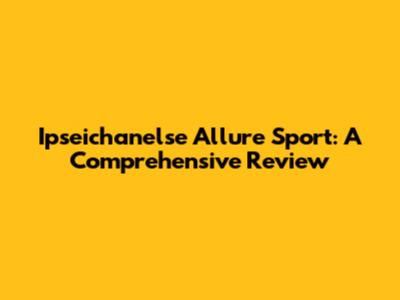 Ipseichanelse Allure Sport: A Comprehensive Review