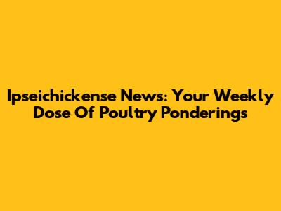 Ipseichickense News: Your Weekly Dose Of Poultry Ponderings