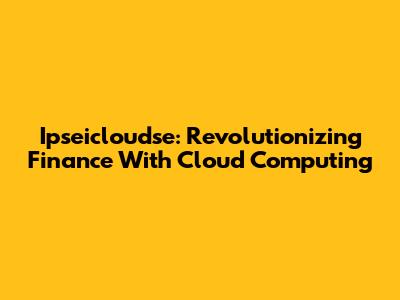 Ipseicloudse: Revolutionizing Finance With Cloud Computing