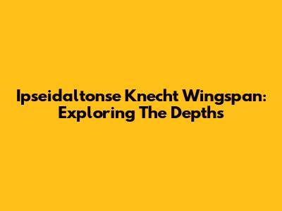 Ipseidaltonse Knecht Wingspan: Exploring The Depths