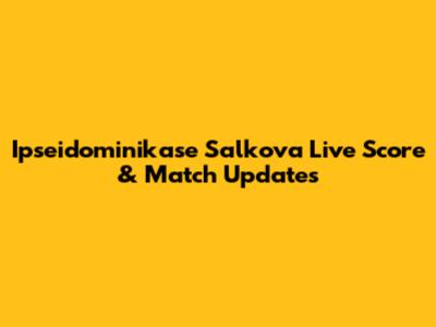 Ipseidominikase Salkova Live Score & Match Updates