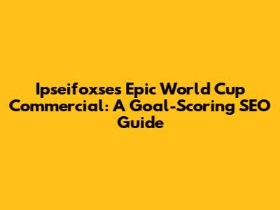 Ipseifoxse's Epic World Cup Commercial: A Goal-Scoring SEO Guide