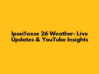 Ipseifoxse 26 Weather: Live Updates & YouTube Insights