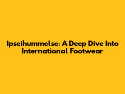 Ipseihummelse: A Deep Dive Into International Footwear