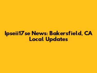 Ipseii17se News: Bakersfield, CA Local Updates