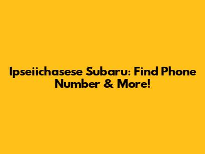 Ipseiichasese Subaru: Find Phone Number & More!