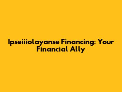 Ipseiiiolayanse Financing: Your Financial Ally