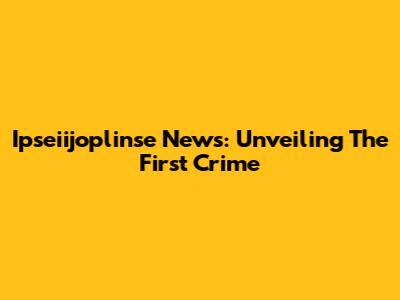 Ipseiijoplinse News: Unveiling The First Crime