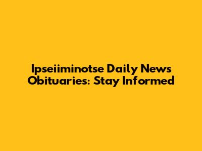 Ipseiiminotse Daily News Obituaries: Stay Informed