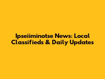 Ipseiiminotse News: Local Classifieds & Daily Updates