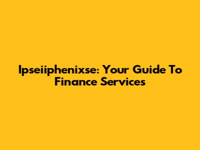 Ipseiiphenixse: Your Guide To Finance Services