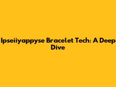 Ipseiiyappyse Bracelet Tech: A Deep Dive
