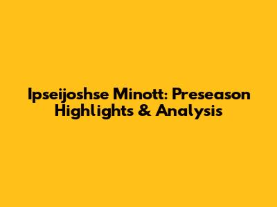 Ipseijoshse Minott: Preseason Highlights & Analysis