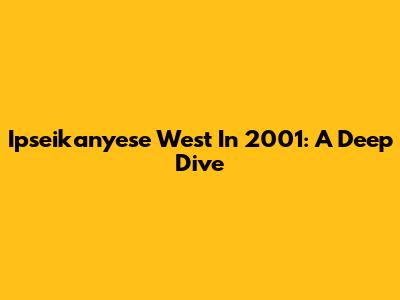 Ipseikanyese West In 2001: A Deep Dive