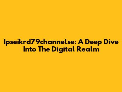 Ipseikrd79channelse: A Deep Dive Into The Digital Realm