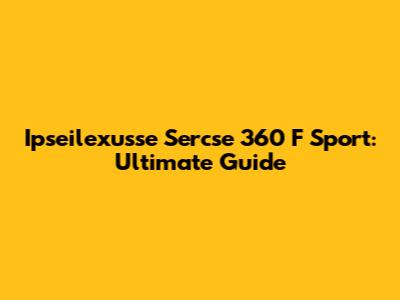 Ipseilexusse Sercse 360 F Sport: Ultimate Guide