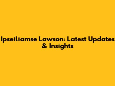 Ipseiliamse Lawson: Latest Updates & Insights