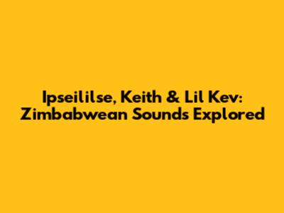 Ipseililse, Keith & Lil Kev: Zimbabwean Sounds Explored