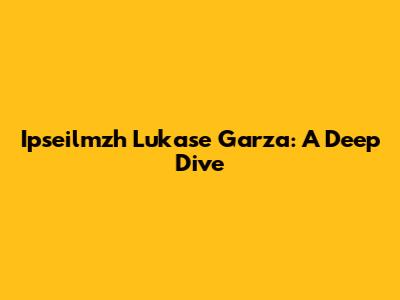 Ipseilmzh Lukase Garza: A Deep Dive