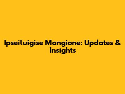 Ipseiluigise Mangione: Updates & Insights