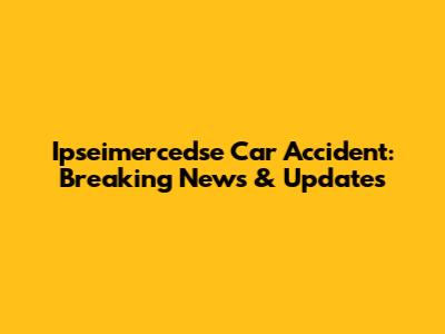 Ipseimercedse Car Accident: Breaking News & Updates