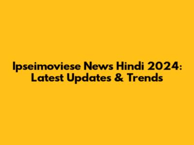 Ipseimoviese News Hindi 2024: Latest Updates & Trends