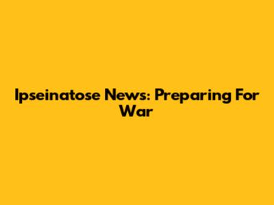 Ipseinatose News: Preparing For War