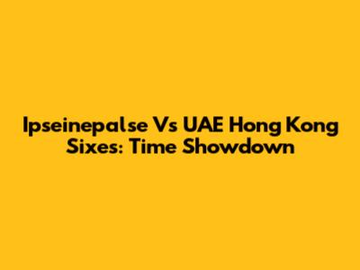 Ipseinepalse Vs UAE Hong Kong Sixes: Time Showdown