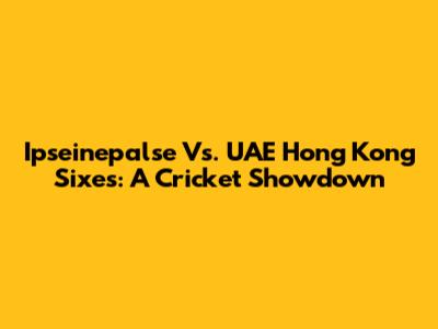 Ipseinepalse Vs. UAE Hong Kong Sixes: A Cricket Showdown