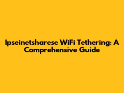 Ipseinetsharese WiFi Tethering: A Comprehensive Guide