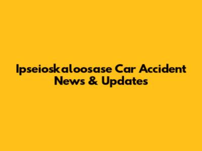 Ipseioskaloosase Car Accident News & Updates