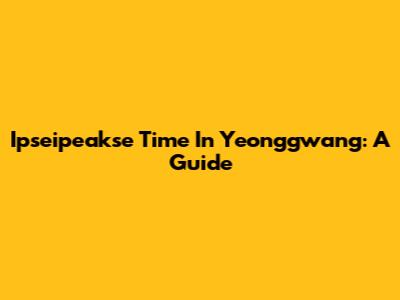 Ipseipeakse Time In Yeonggwang: A Guide