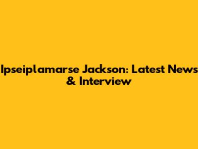 Ipseiplamarse Jackson: Latest News & Interview