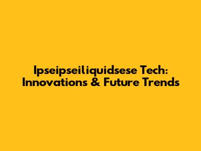 Ipseipseiliquidsese Tech: Innovations & Future Trends