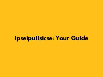 Ipseipulisicse: Your Guide