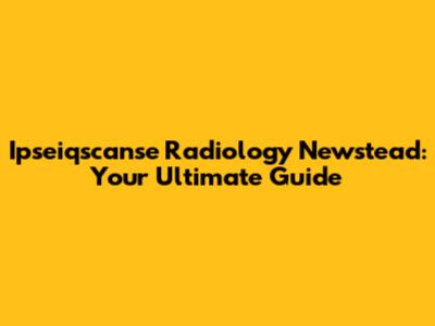 Ipseiqscanse Radiology Newstead: Your Ultimate Guide