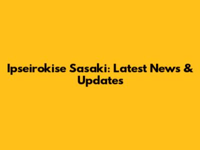 Ipseirokise Sasaki: Latest News & Updates