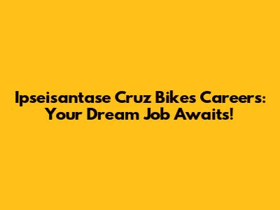 Ipseisantase Cruz Bikes Careers: Your Dream Job Awaits!
