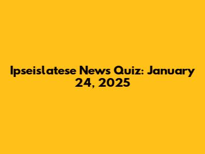 Ipseislatese News Quiz: January 24, 2025
