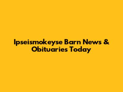 Ipseismokeyse Barn News & Obituaries Today