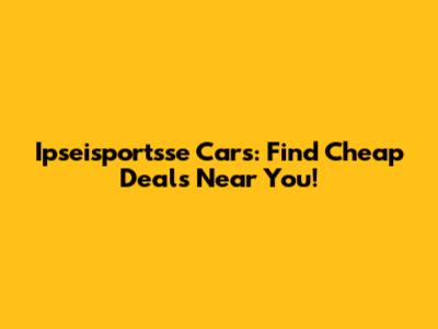 Ipseisportsse Cars: Find Cheap Deals Near You!