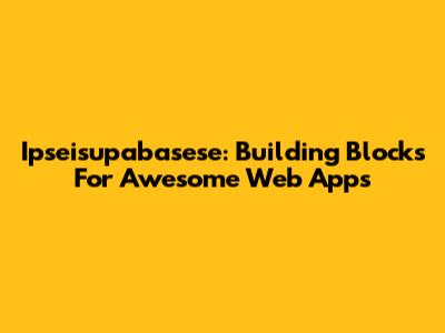 Ipseisupabasese: Building Blocks For Awesome Web Apps