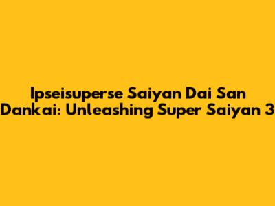 Ipseisuperse Saiyan Dai San Dankai: Unleashing Super Saiyan 3