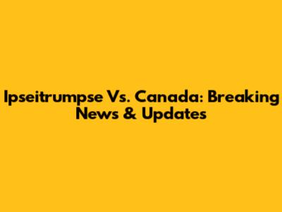 Ipseitrumpse Vs. Canada: Breaking News & Updates