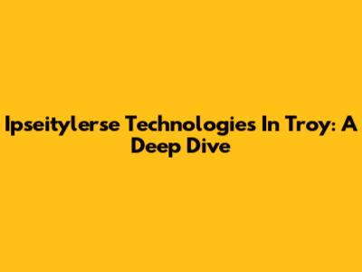 Ipseitylerse Technologies In Troy: A Deep Dive