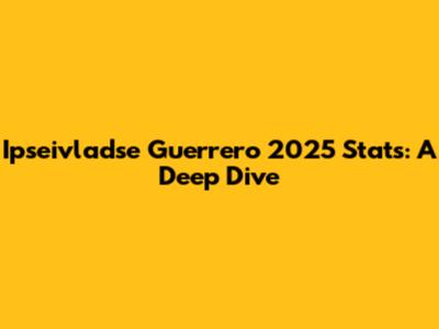 Ipseivladse Guerrero 2025 Stats: A Deep Dive